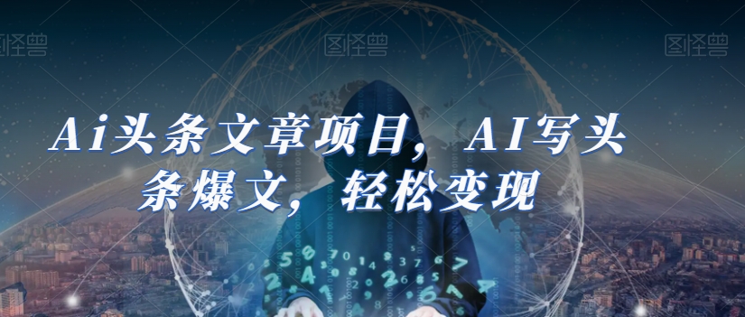 Ai头条文章项目，AI写头条爆文，轻松变现-氢气球网创资源库