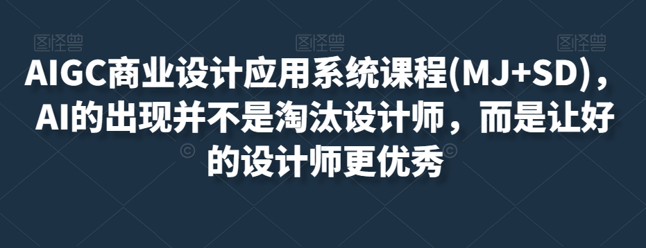 AIGC商业设计应用系统课程(MJ+SD)，AI的出现并不是淘汰设计师，而是让好的设计师更优秀-氢气球网创资源库