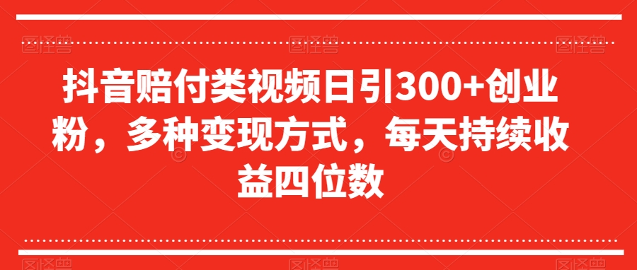 抖音赔付类视频日引300+创业粉，多种变现方式，每天持续收益四位数【揭秘】-氢气球网创资源库
