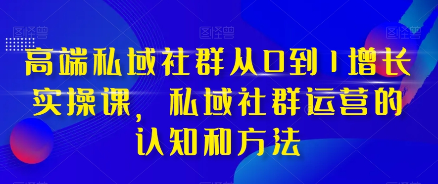 高端私域社群从0到1增长实操课，私域社群运营的认知和方法-氢气球网创资源库