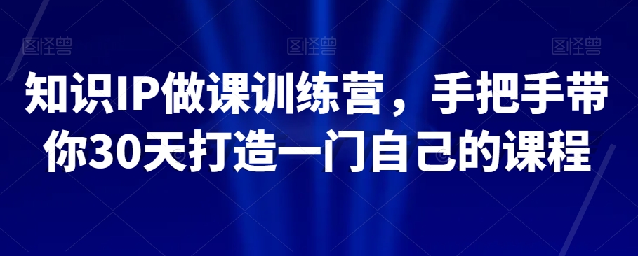 知识IP做课训练营，手把手带你30天打造一门自己的课程-氢气球网创资源库