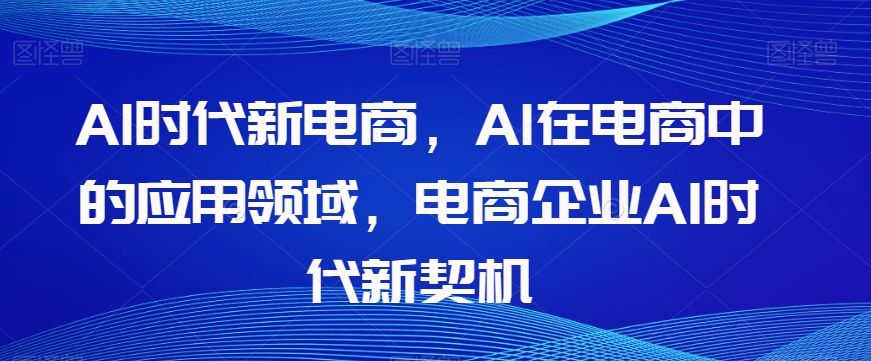 Al时代新电商，Al在电商中的应用领域，电商企业AI时代新契机-氢气球网创资源库