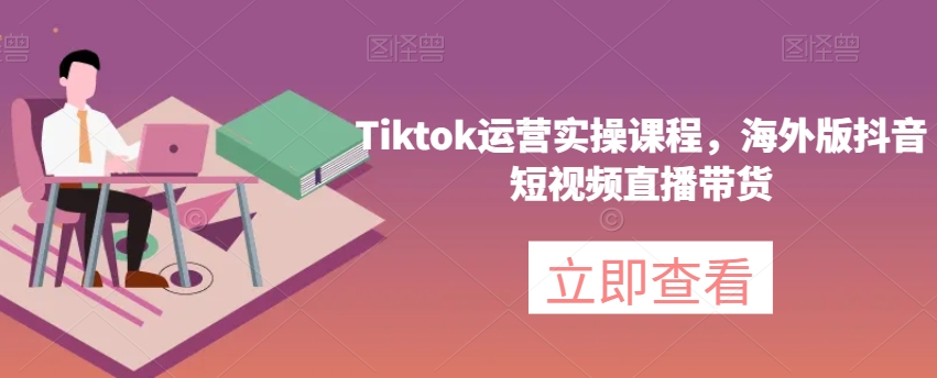 Tiktok运营实操课程，海外版抖音短视频直播带货-氢气球网创资源库