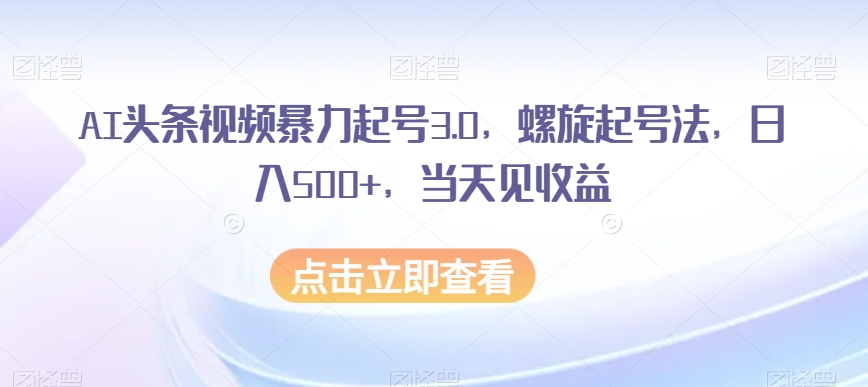 AI头条视频暴力起号3.0，螺旋起号法，日入500+，当天见收益【揭秘】-氢气球网创资源库