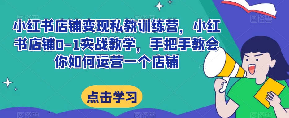小红书店铺变现私教训练营，小红书店铺0-1实战教学，手把手教会你如何运营一个店铺-氢气球网创资源库