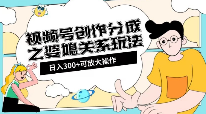 视频号创作分成之婆媳关系玩法【教程+素材渠道】【揭秘】-氢气球网创资源库