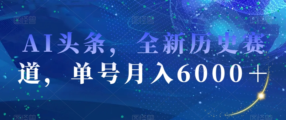 AI头条，全新历史赛道，单号月入6000＋【揭秘】-氢气球网创资源库
