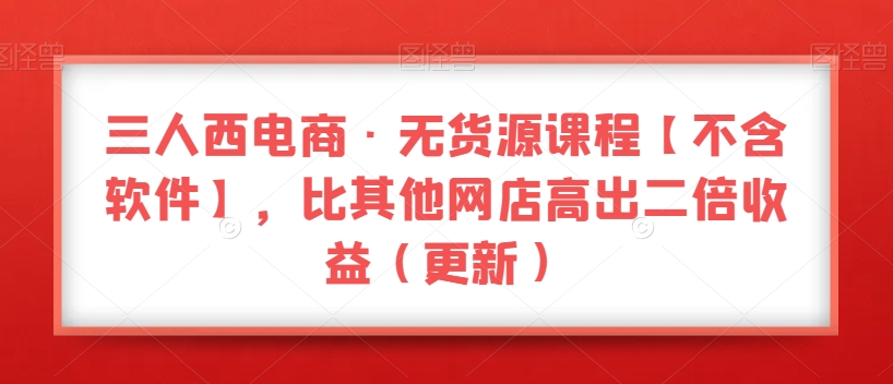 三人西电商·无货源课程【不含软件】，比其他网店高出二倍收益（更新）-氢气球网创资源库