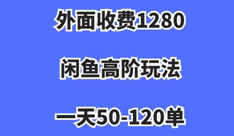 外面收费1280，闲鱼高阶玩法，一天50-120单，市场需求大，日入1000+【揭秘】-氢气球网创资源库