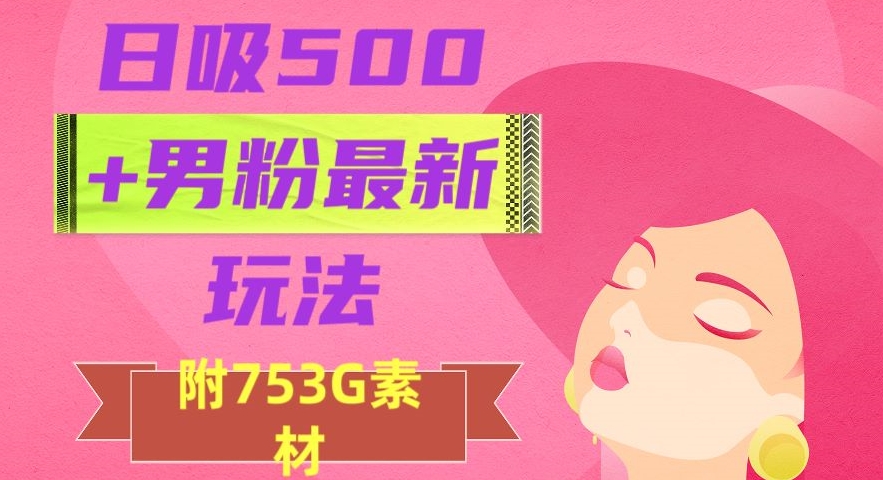 日吸500+男粉最新玩法，从作品制作到如何引流及后端变现，保姆级教程【揭秘】-氢气球网创资源库