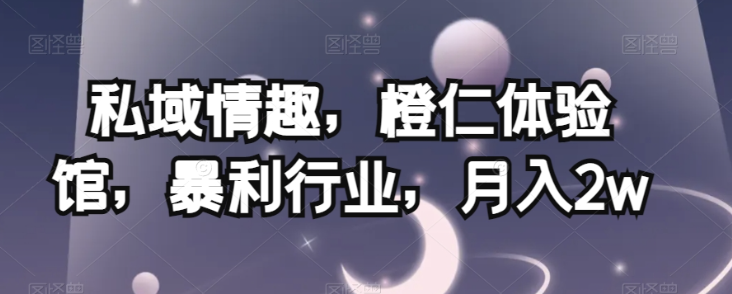 私域情趣，橙仁体验馆，暴利行业，月入2w【揭秘】-氢气球网创资源库