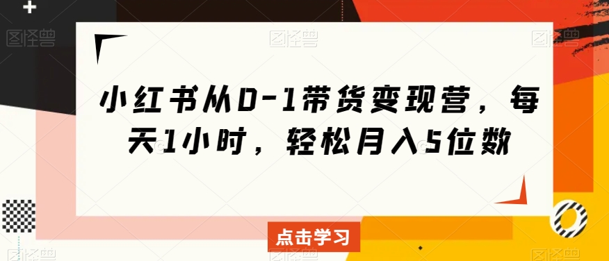 小红书从0-1带货变现营，每天1小时，轻松月入5位数-氢气球网创资源库