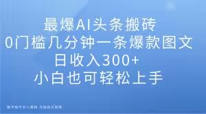 最爆AI头条搬砖，0门槛几分钟一条爆款图文，日收入300+，小白也可轻松上手【揭秘】-氢气球网创资源库