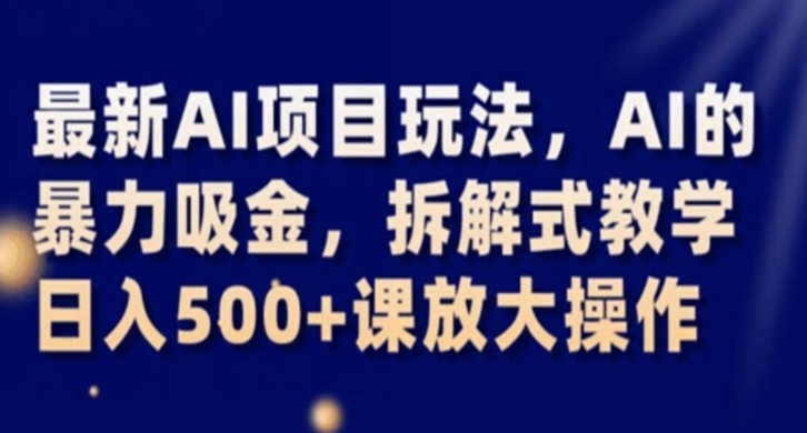 最新AI项目玩法，AI的暴力吸金，拆解式教学，日入500+课放大操作【揭秘】-氢气球网创资源库