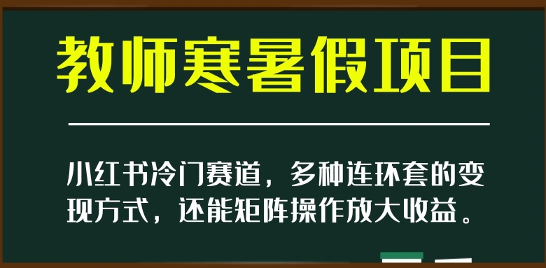 小红书冷门赛道，教师寒暑假项目，多种连环套的变现方式，还能矩阵操作放大收益【揭秘】-氢气球网创资源库
