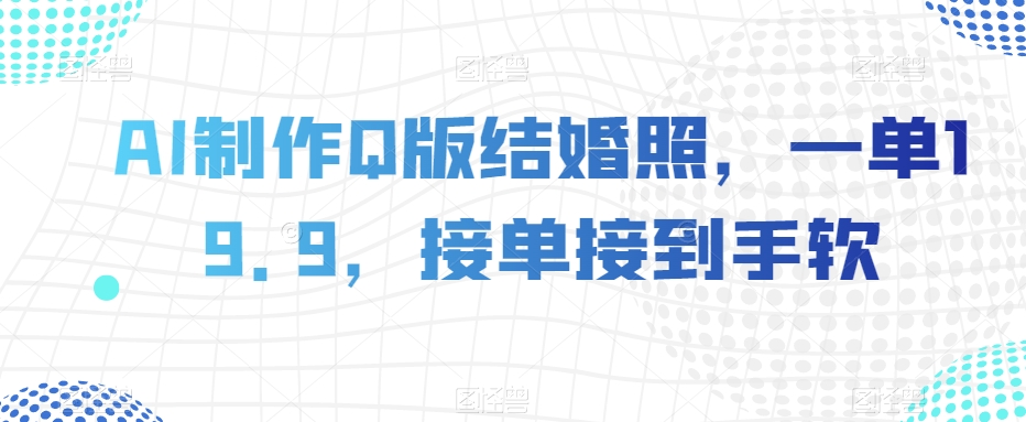 AI制作Q版结婚照，一单19.9，接单接到手软【揭秘】-氢气球网创资源库