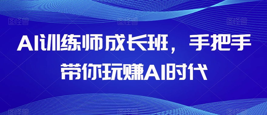 AI训练师成长班，手把手带你玩赚AI时代-氢气球网创资源库