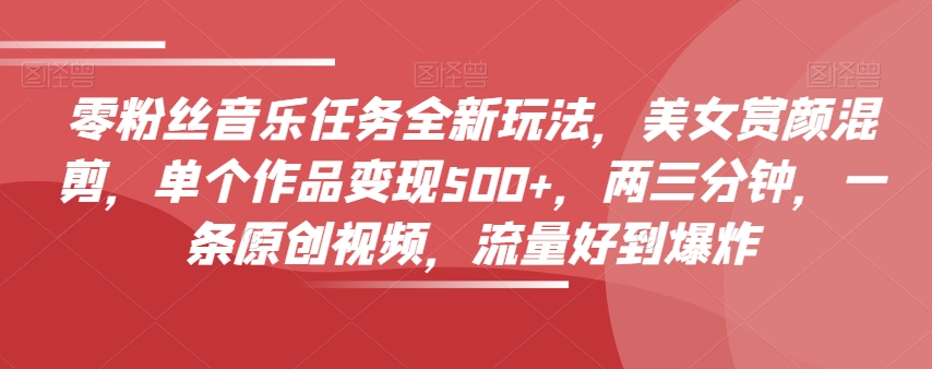 零粉丝音乐任务全新玩法，美女赏颜混剪，单个作品变现500+，两三分钟，一条原创视频，流量好到爆炸-氢气球网创资源库