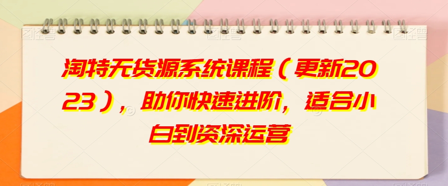 淘特无货源系统课程（更新2023），助你快速进阶，适合小白到资深运营-氢气球网创资源库