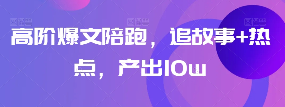 高阶爆文陪跑，追故事+热点，产出10w+-氢气球网创资源库