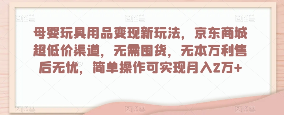 母婴玩具用品变现新玩法，京东商城超低价渠道，简单操作可实现月入2万+【揭秘】-氢气球网创资源库