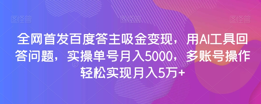 全网首发百度答主吸金变现，用AI工具回答问题，实操单号月入5000，多账号操作轻松实现月入5万+【揭秘】-氢气球网创资源库