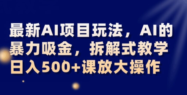 最新AI项目玩法，AI的暴力吸金，拆解式教学，日入500+可放大操作【揭秘】-氢气球网创资源库