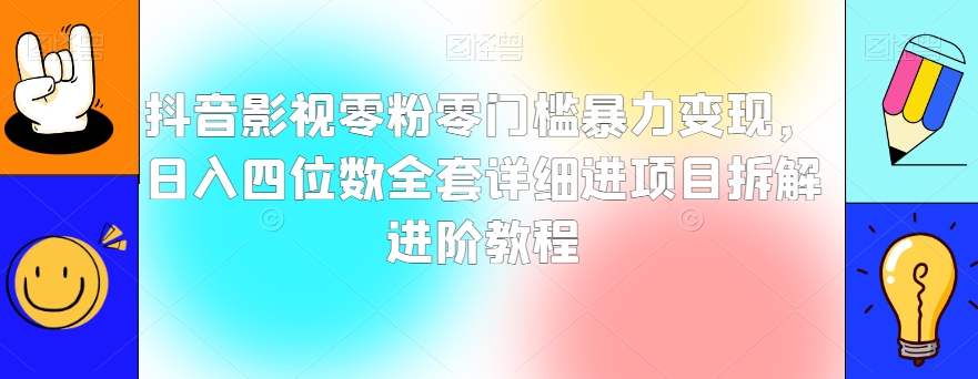 抖音影视零粉零门槛暴力变现，日入四位数全套详细进项目拆解进阶教程【揭秘】-氢气球网创资源库