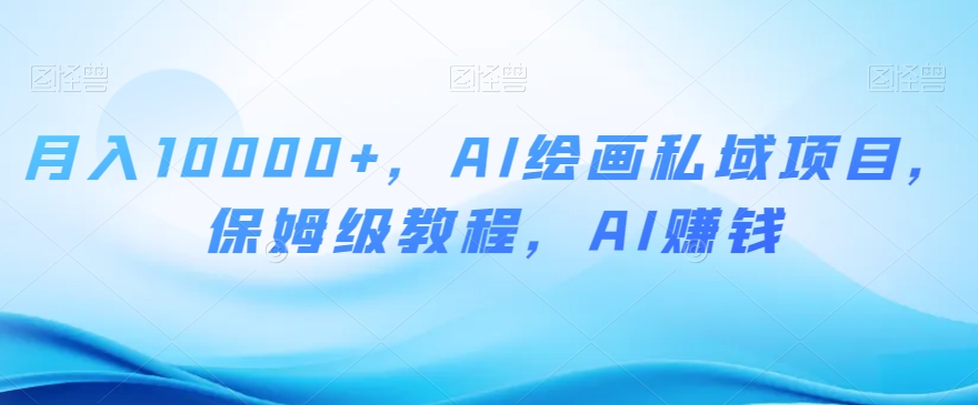 月入10000+，AI绘画私域项目，保姆级教程，AI赚钱【揭秘】-氢气球网创资源库