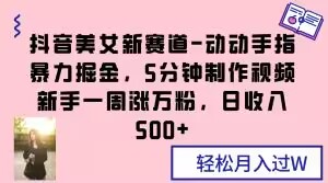 抖音美女新赛道-动动手指暴力掘金，5分钟制作视频，新手一周涨万粉，日收入500+【揭秘】-氢气球网创资源库