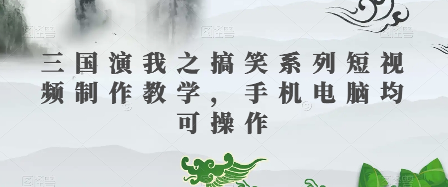 三国演我之搞笑系列短视频制作教学，手机电脑均可操作-氢气球网创资源库