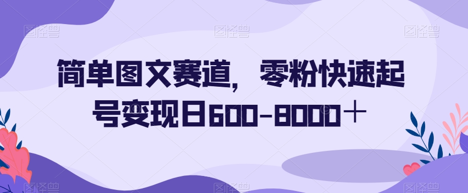 简单图文赛道，零粉快速起号变现日600-8000＋-氢气球网创资源库