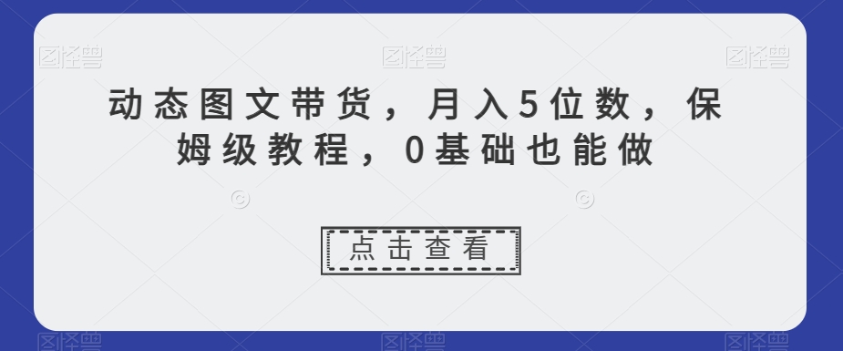 动态图文带货，月入5位数，保姆级教程，0基础也能做【揭秘】-氢气球网创资源库