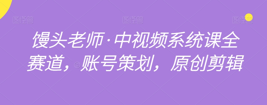馒头老师·中视频系统课全赛道，账号策划，原创剪辑-氢气球网创资源库