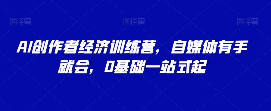 AI创作者经济训练营，自媒体有手就会，0基础一站式起-氢气球网创资源库
