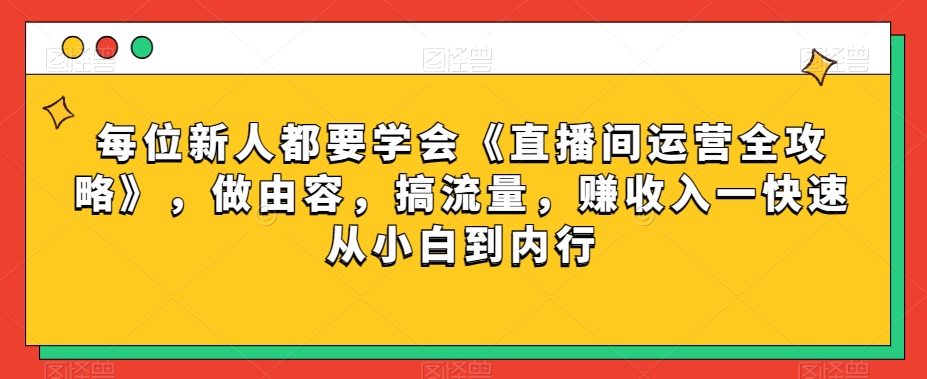 每位新人都要学会《直播间运营全攻略》，做由容，搞流量，赚收入一快速从小白到内行-氢气球网创资源库