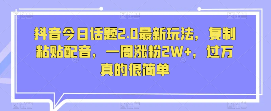 抖音今日话题2.0最新玩法，复制粘贴配音，一周涨粉2W+，过万真的很简单-氢气球网创资源库