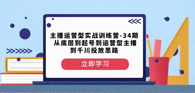 主播运营型实战训练营-第34期从底层到起号到运营型主播到千川投放思路-氢气球网创资源库