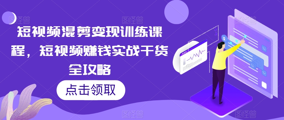 短视频混剪变现训练课程，短视频赚钱实战干货全攻略-氢气球网创资源库