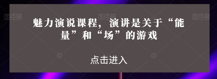 魅力演说课程，演讲是关于“能量”和“场”的游戏-氢气球网创资源库