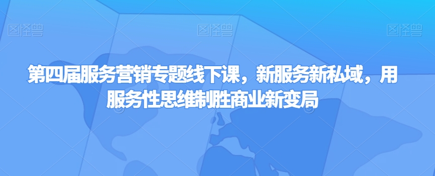 第四届服务营销专题线下课，新服务新私域，用服务性思维制胜商业新变局-氢气球网创资源库