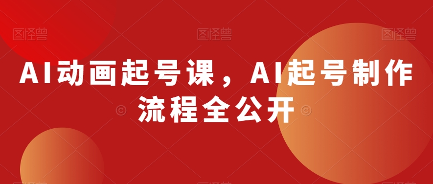AI动画起号课，AI起号制作流程全公开-氢气球网创资源库