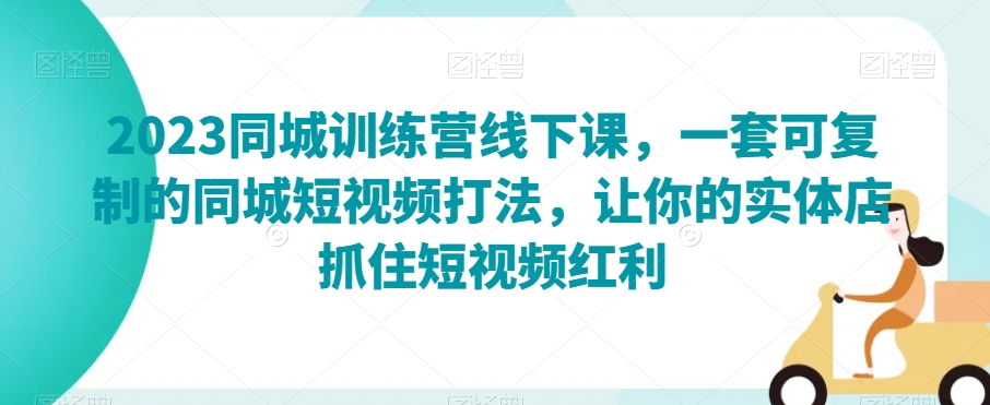 2023同城训练营线下课，一套可复制的同城短视频打法，让你的实体店抓住短视频红利-氢气球网创资源库