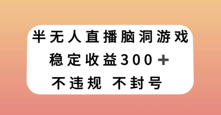 半无人直播脑洞小游戏，每天收入300+，保姆式教学小白轻松上手【揭秘】-氢气球网创资源库