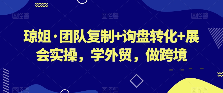 琼姐·团队复制+询盘转化+展会实操，学外贸，做跨境-氢气球网创资源库