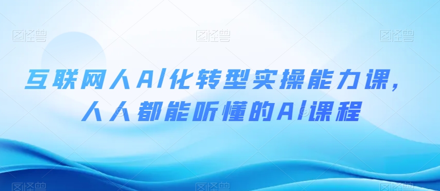 互联网人Al化转型实操能力课，人人都能听懂的Al课程-氢气球网创资源库