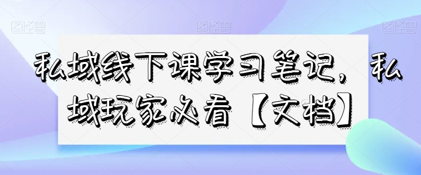 私域线下课学习笔记，​私域玩家必看【文档】-氢气球网创资源库