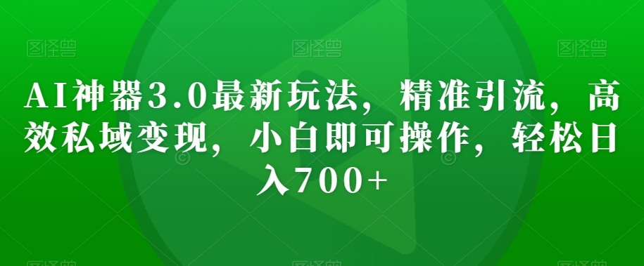 AI神器3.0最新玩法，精准引流，高效私域变现，小白即可操作，轻松日入700+【揭秘】-氢气球网创资源库