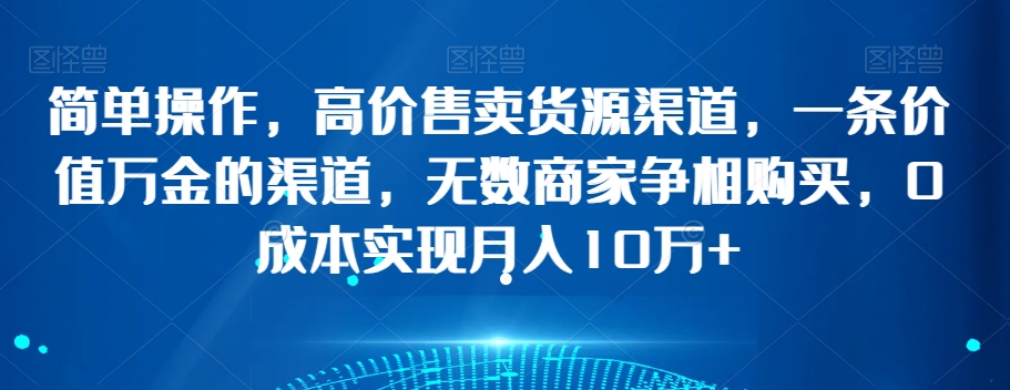 简单操作，高价售卖货源渠道，一条价值万金的渠道，无数商家争相购买，0成本实现月入10万+【揭秘】-氢气球网创资源库