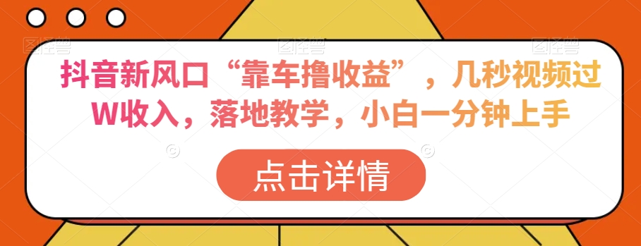 抖音新风口“靠车撸收益”，几秒视频过W收入，落地教学，小白一分钟上手【揭秘】-氢气球网创资源库